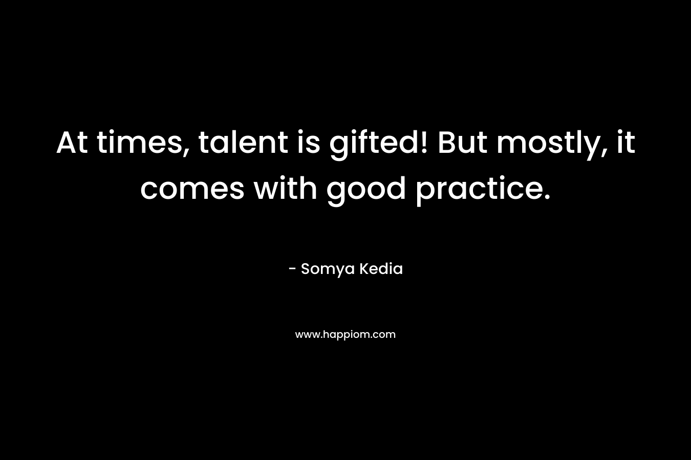 At times, talent is gifted! But mostly, it comes with good practice. – Somya Kedia