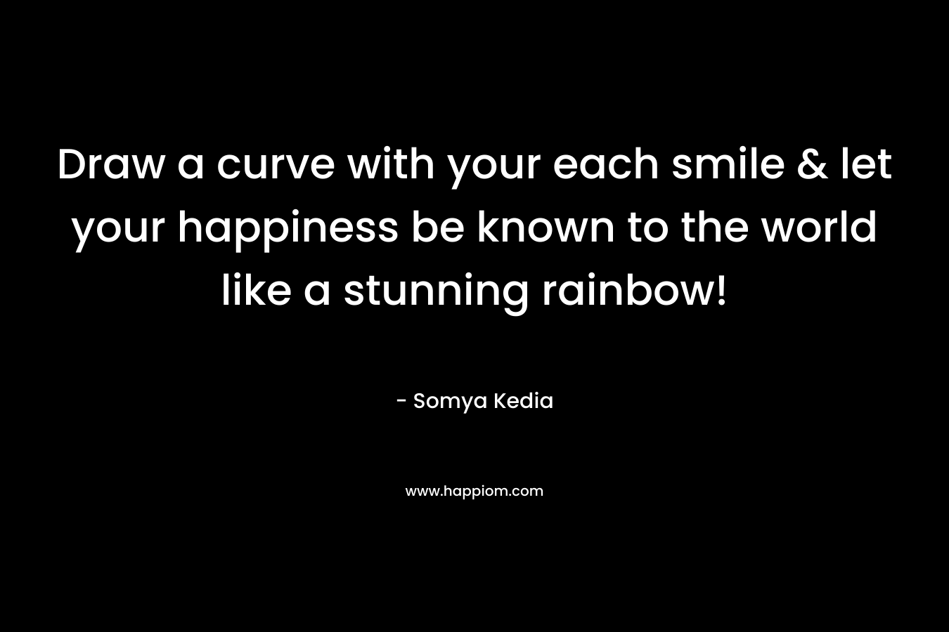 Draw a curve with your each smile & let your happiness be known to the world like a stunning rainbow! – Somya Kedia