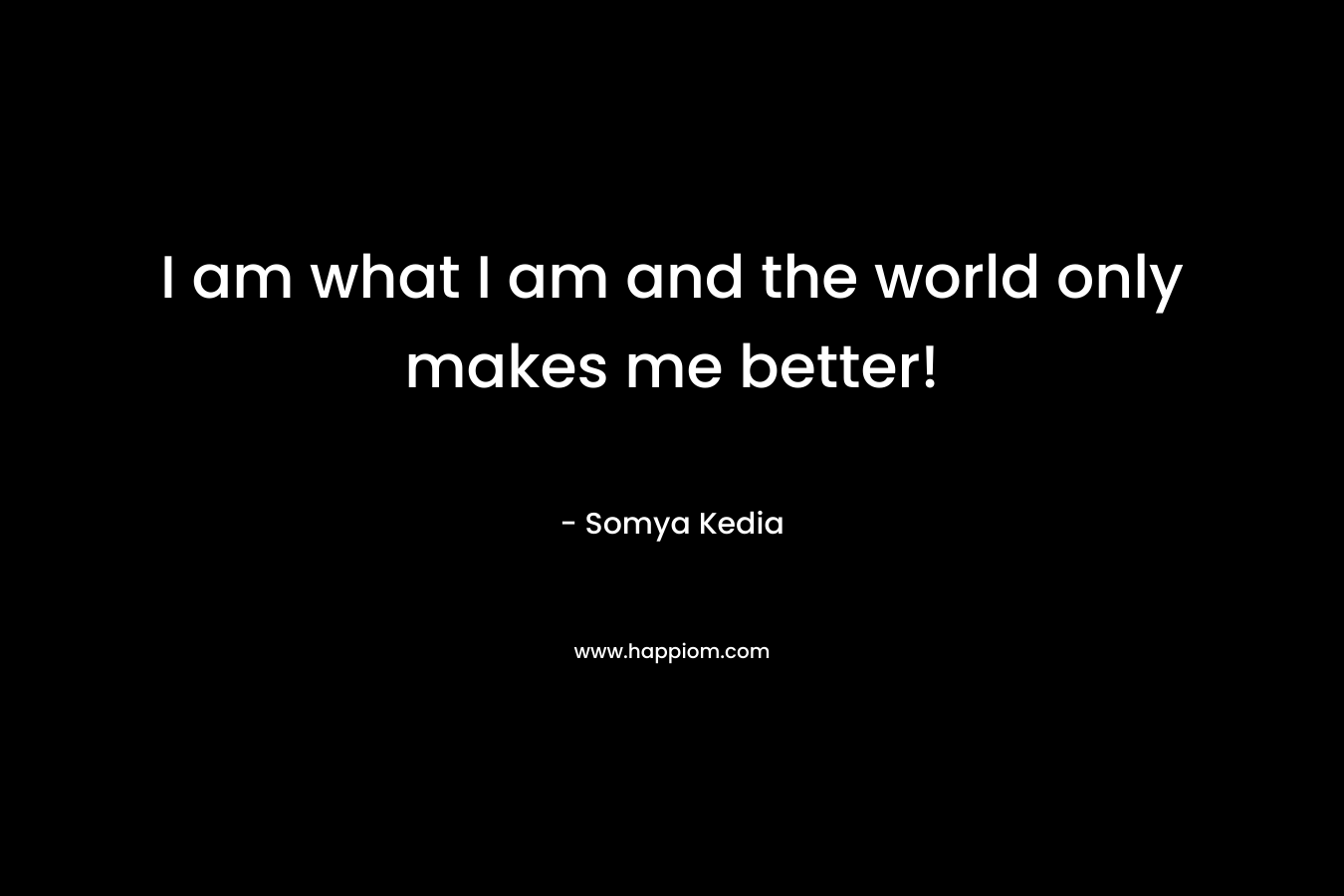 I am what I am and the world only makes me better! – Somya Kedia