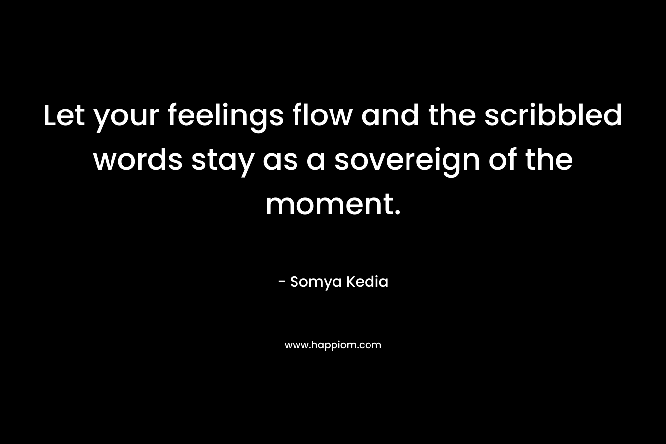 Let your feelings flow and the scribbled words stay as a sovereign of the moment. – Somya Kedia
