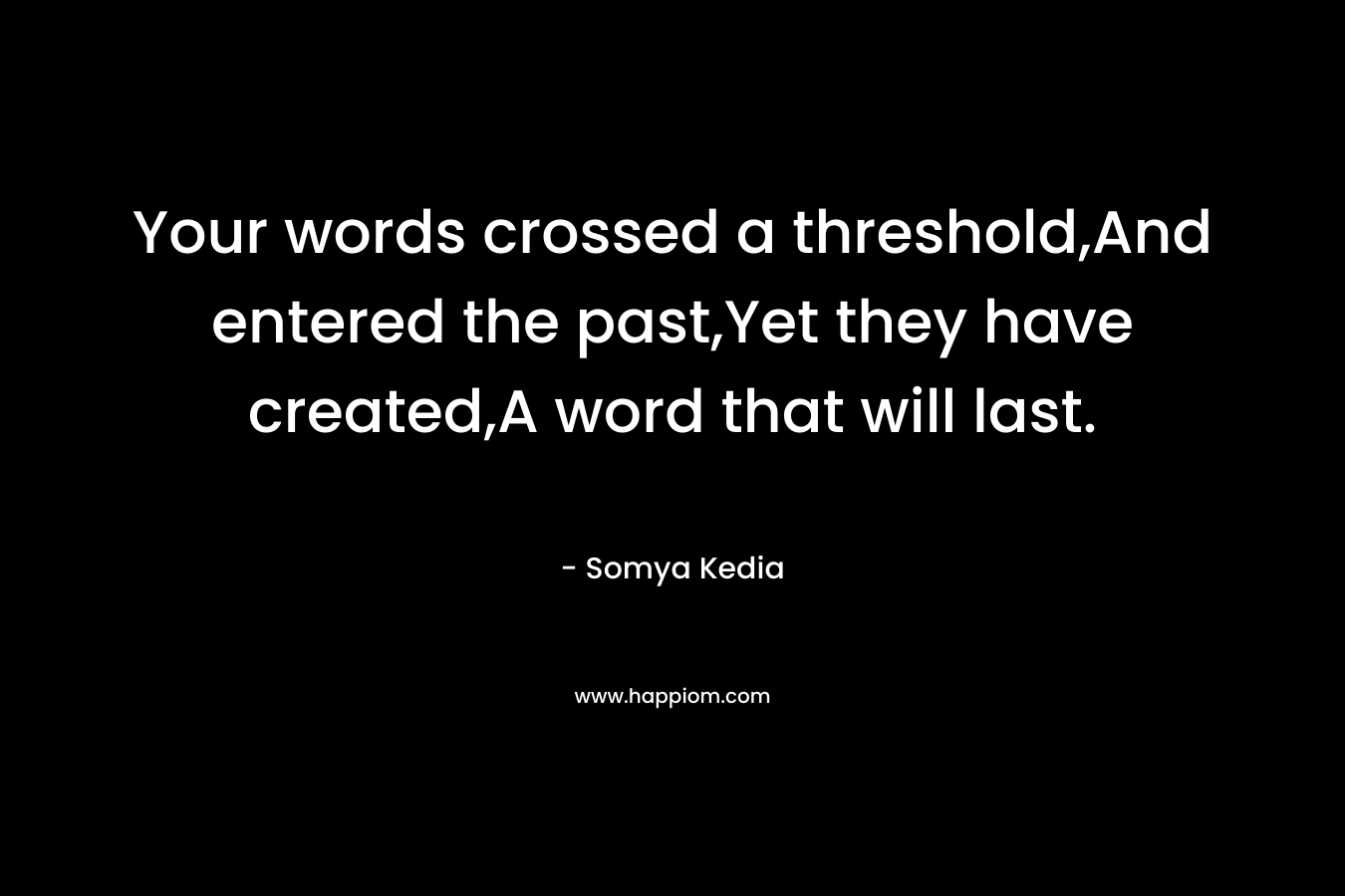 Your words crossed a threshold,And entered the past,Yet they have created,A word that will last. – Somya Kedia