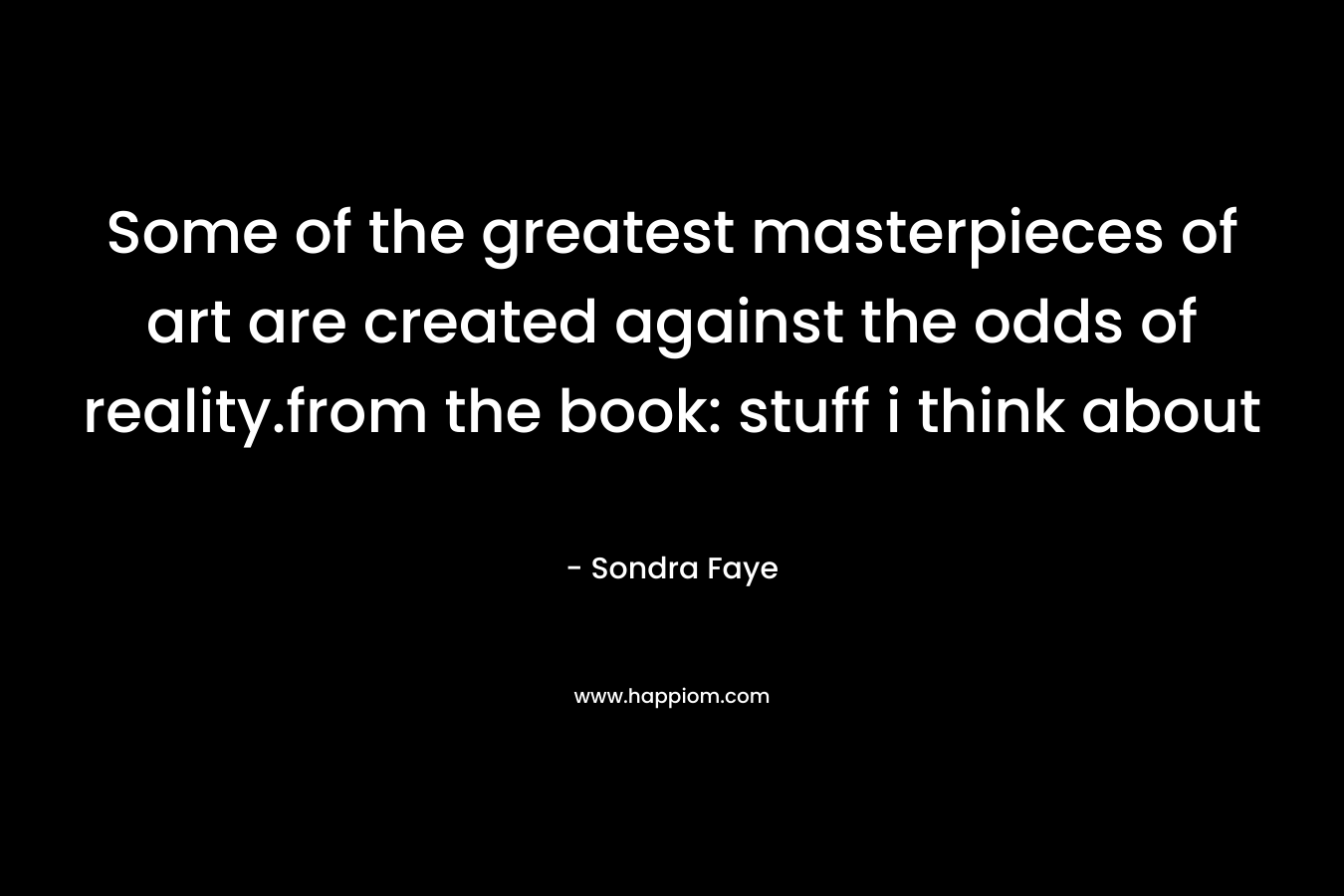 Some of the greatest masterpieces of art are created against the odds of reality.from the book: stuff i think about – Sondra Faye