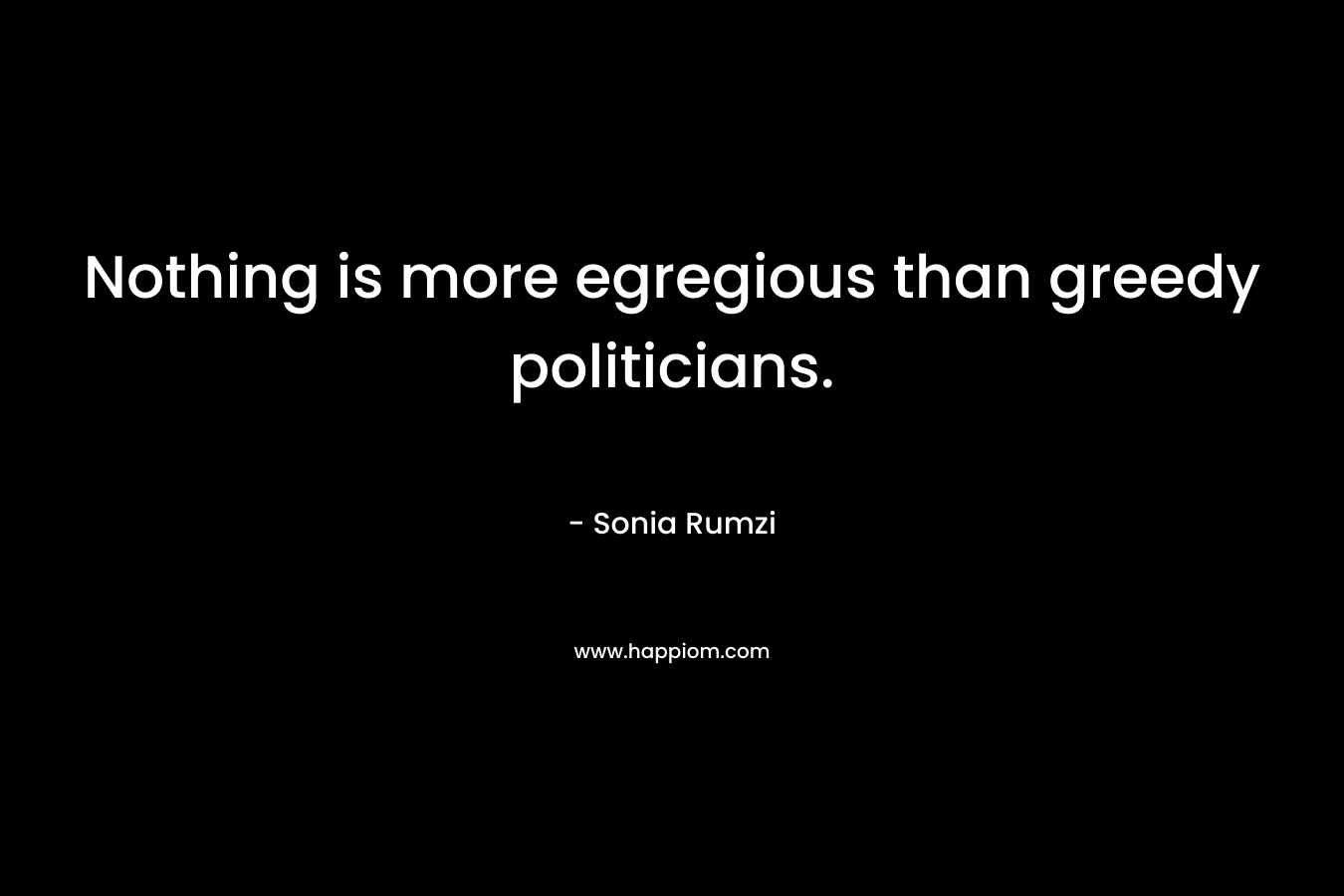 Nothing is more egregious than greedy politicians. – Sonia Rumzi