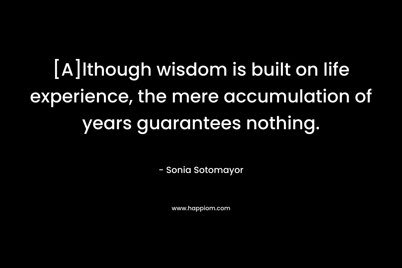 [A]lthough wisdom is built on life experience, the mere accumulation of years guarantees nothing. – Sonia Sotomayor