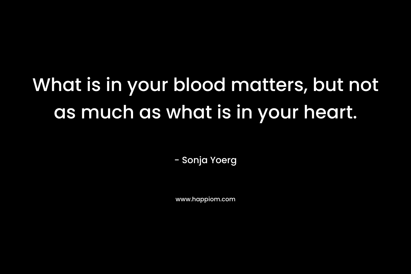 What is in your blood matters, but not as much as what is in your heart. – Sonja Yoerg