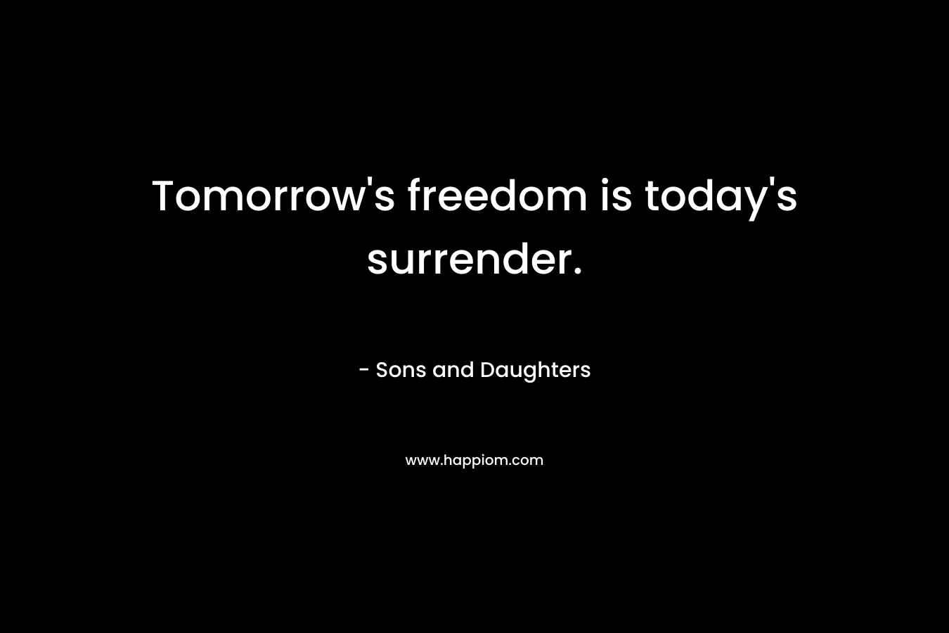 Tomorrow’s freedom is today’s surrender. – Sons and Daughters