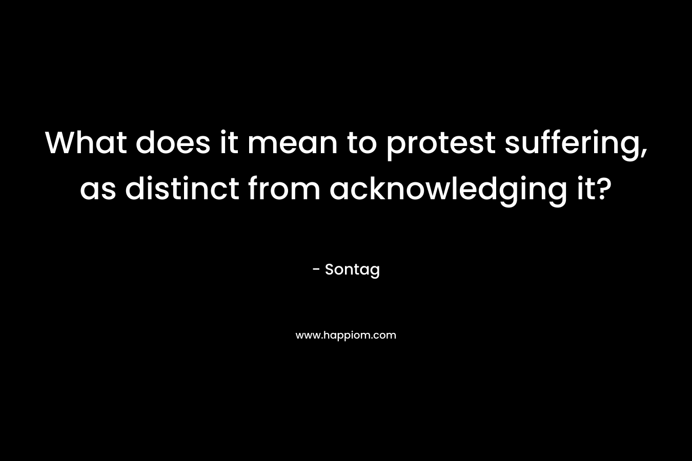 What does it mean to protest suffering, as distinct from acknowledging it?
