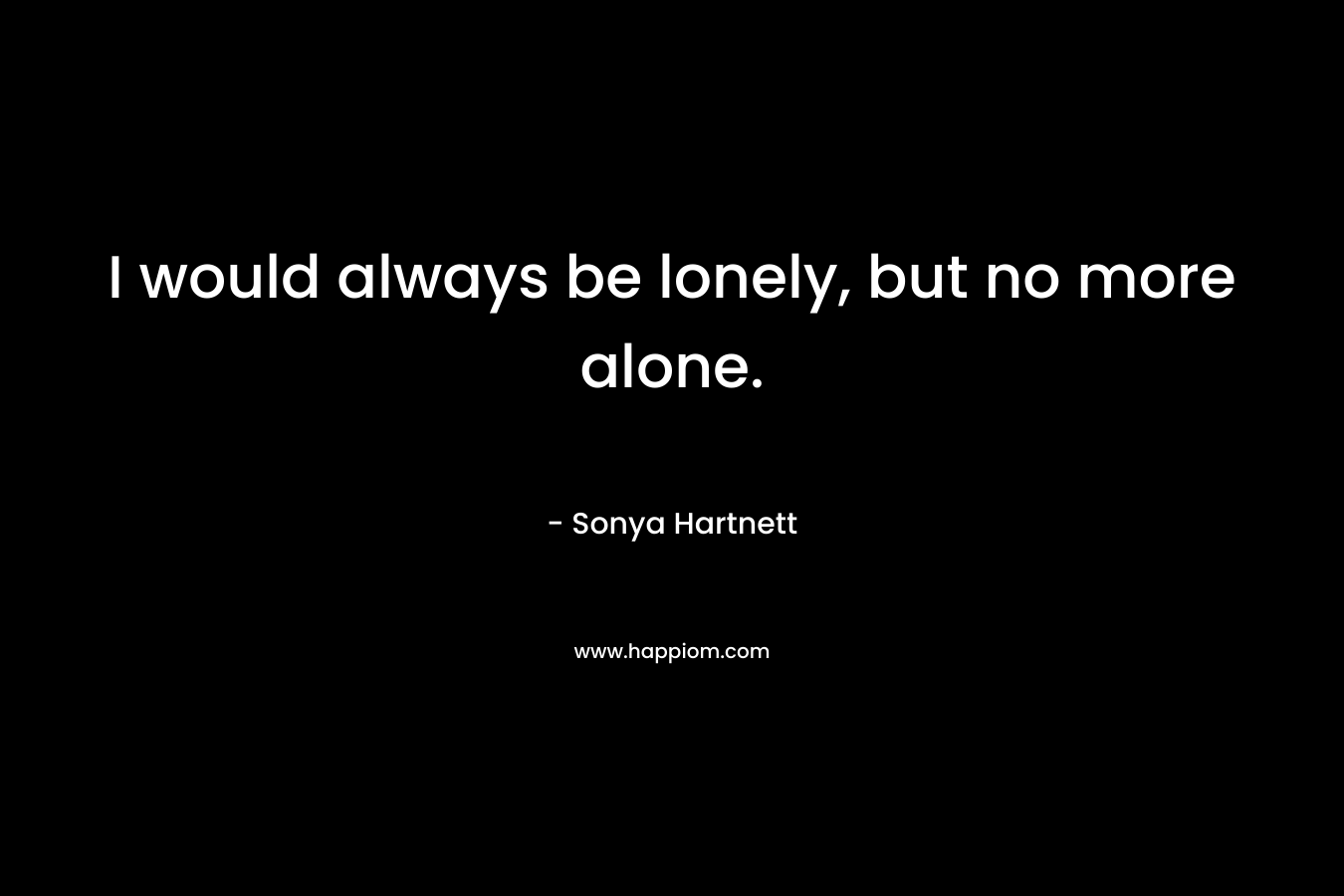 I would always be lonely, but no more alone. – Sonya Hartnett