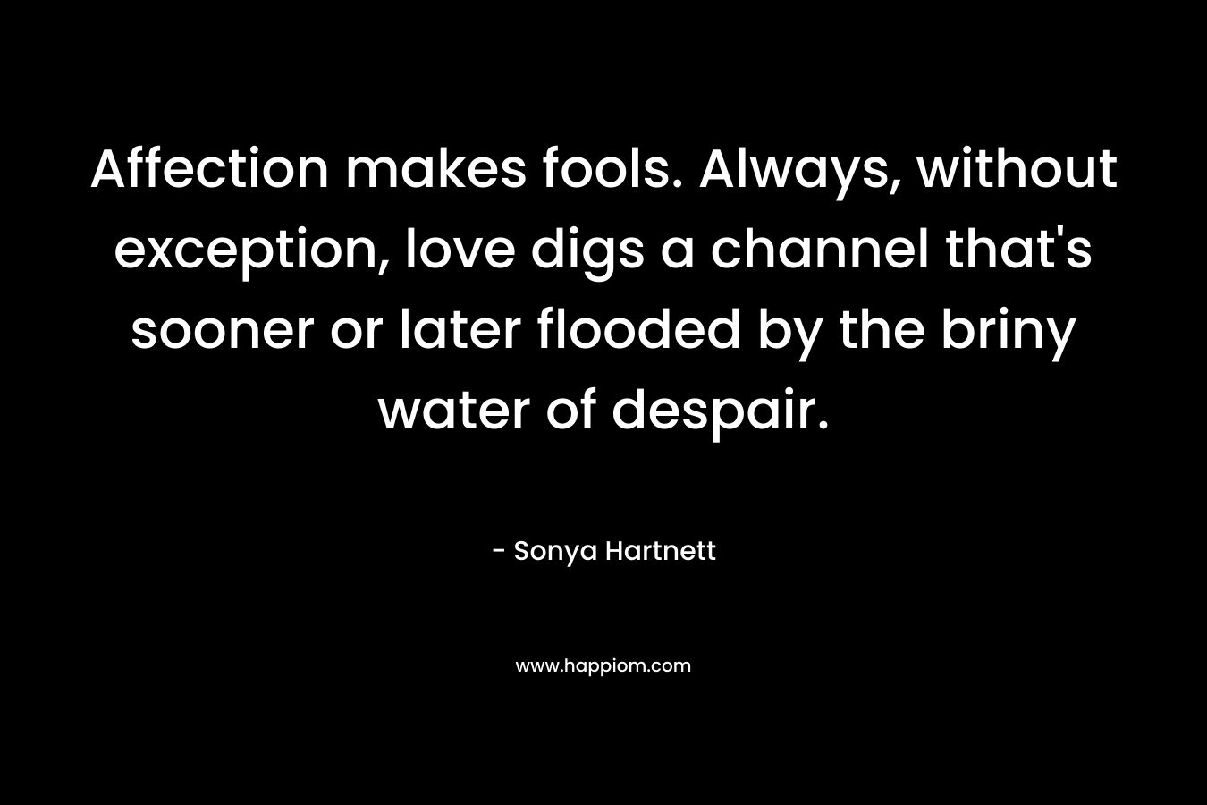 Affection makes fools. Always, without exception, love digs a channel that's sooner or later flooded by the briny water of despair.