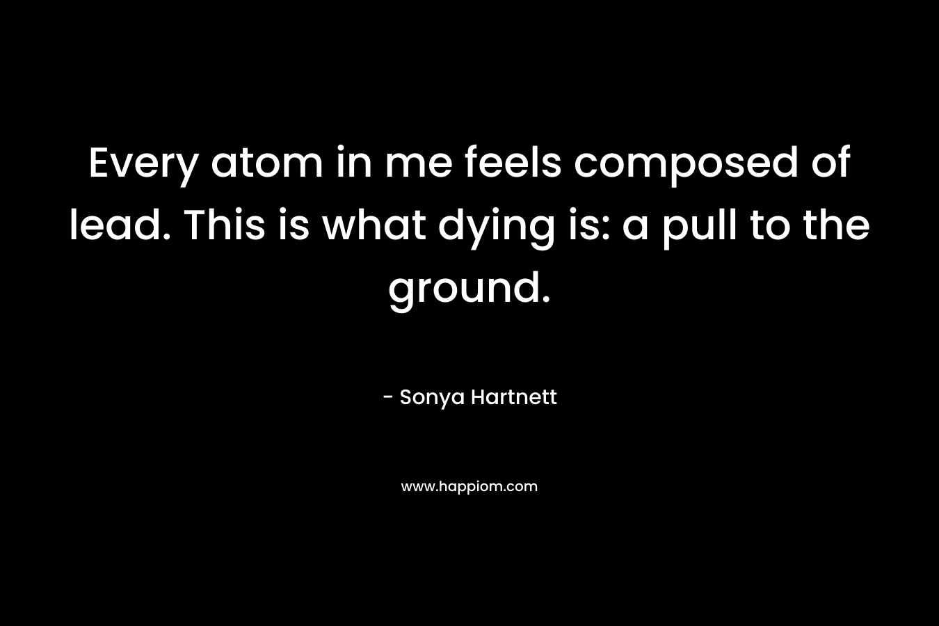 Every atom in me feels composed of lead. This is what dying is: a pull to the ground. – Sonya Hartnett