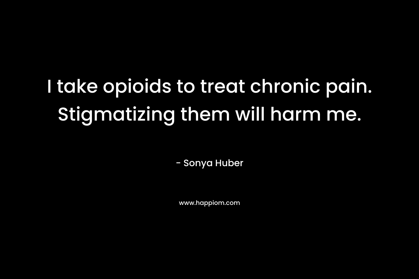 I take opioids to treat chronic pain. Stigmatizing them will harm me.