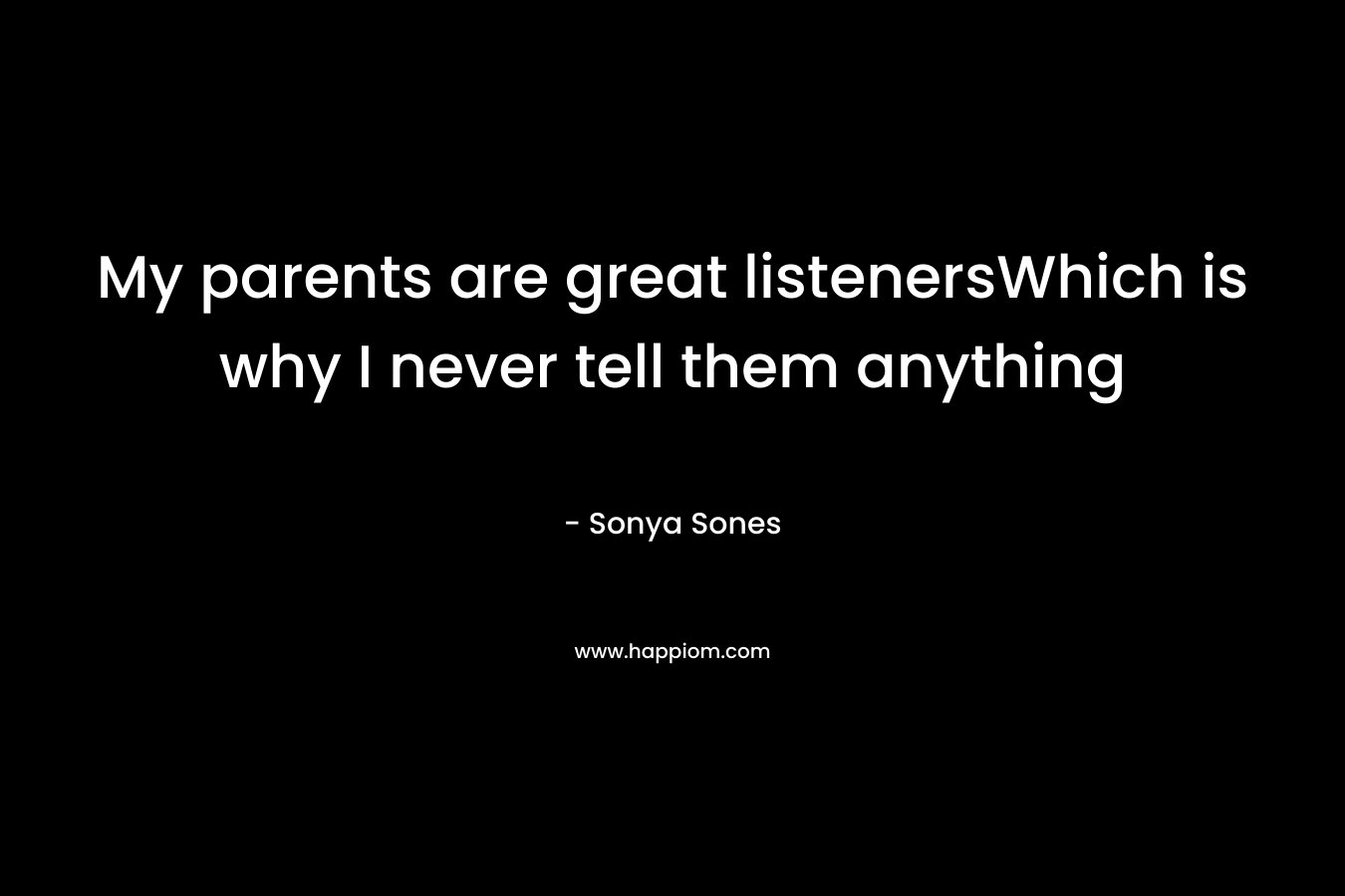 My parents are great listenersWhich is why I never tell them anything – Sonya Sones