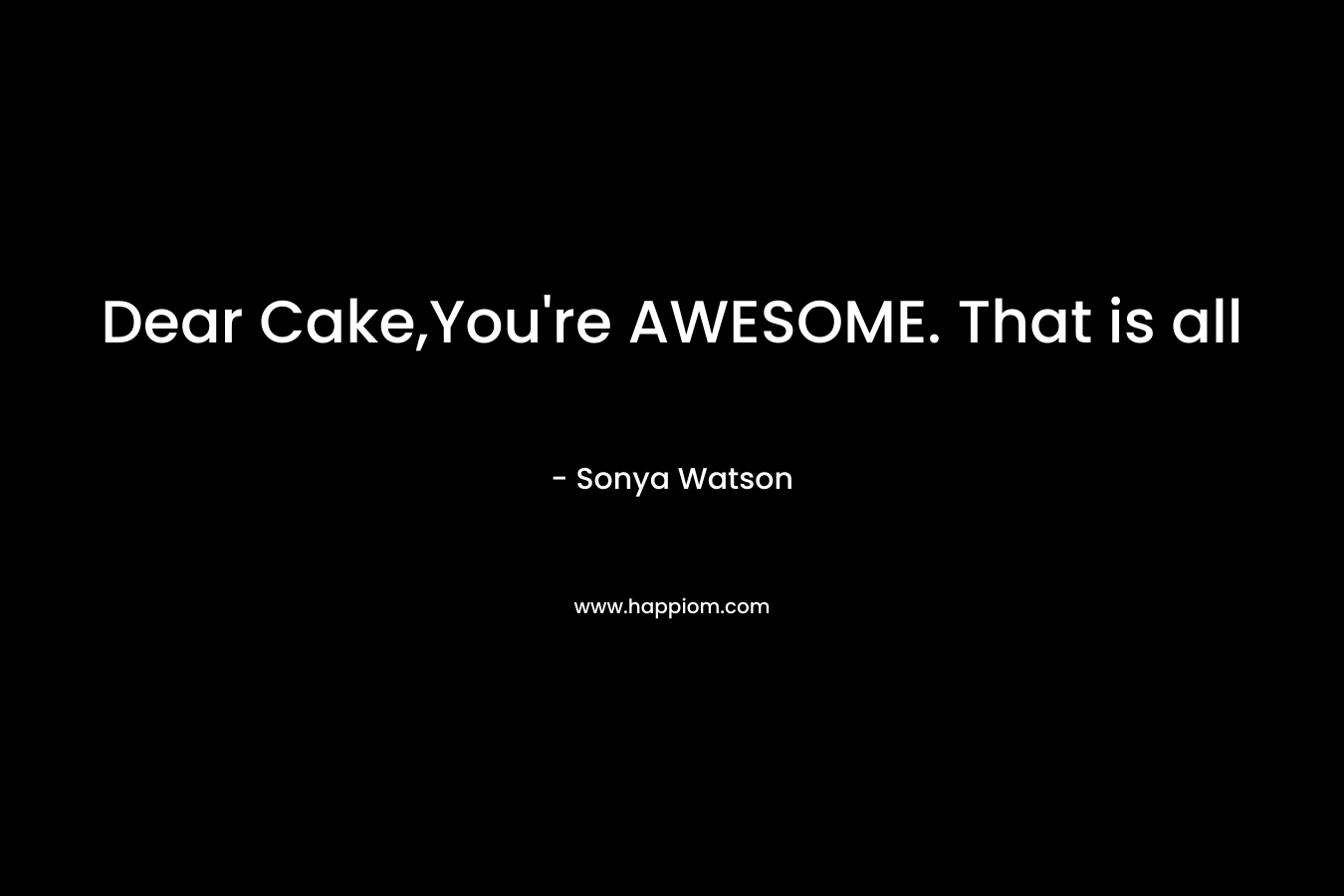 Dear Cake,You’re AWESOME. That is all – Sonya Watson