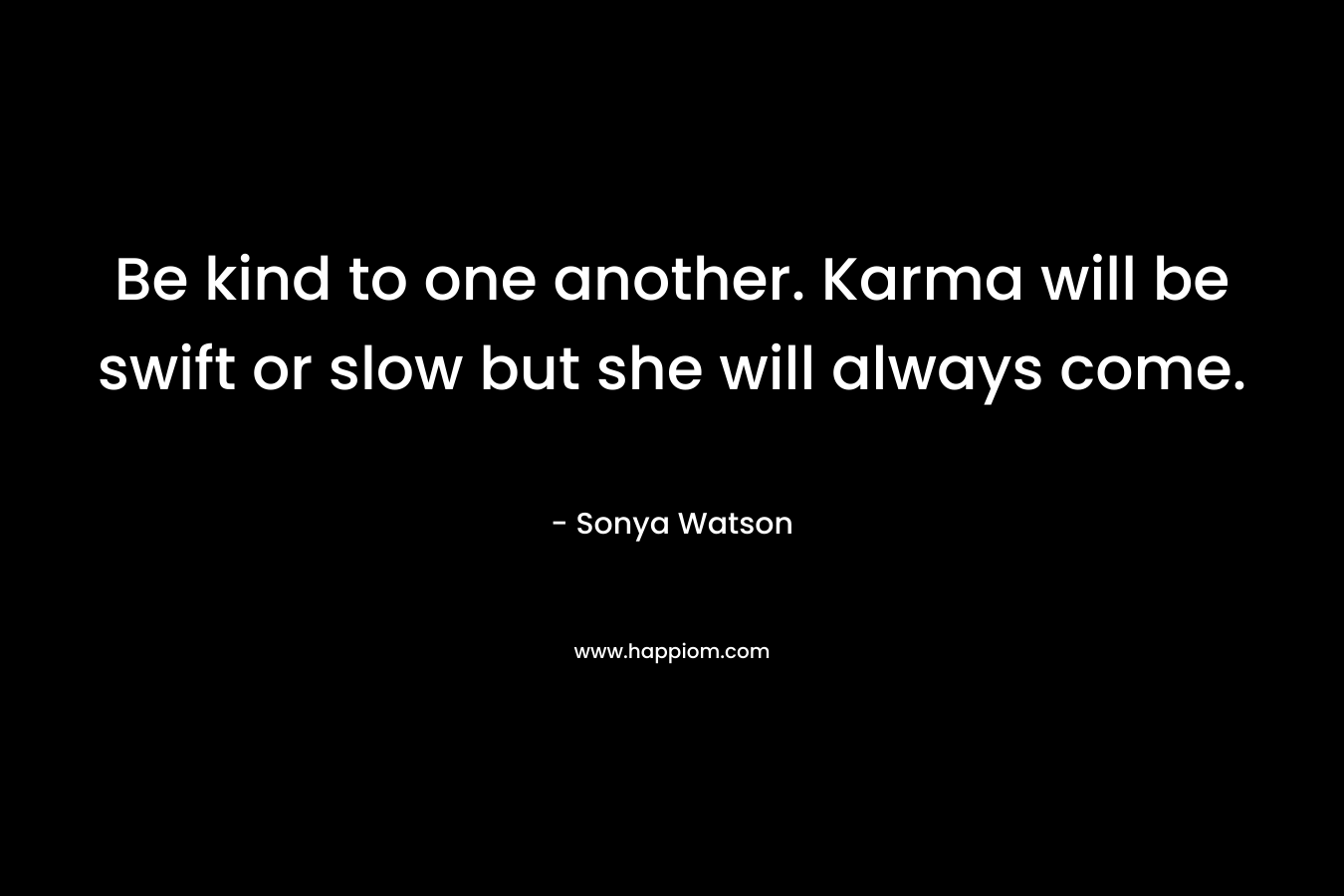 Be kind to one another. Karma will be swift or slow but she will always come. – Sonya Watson
