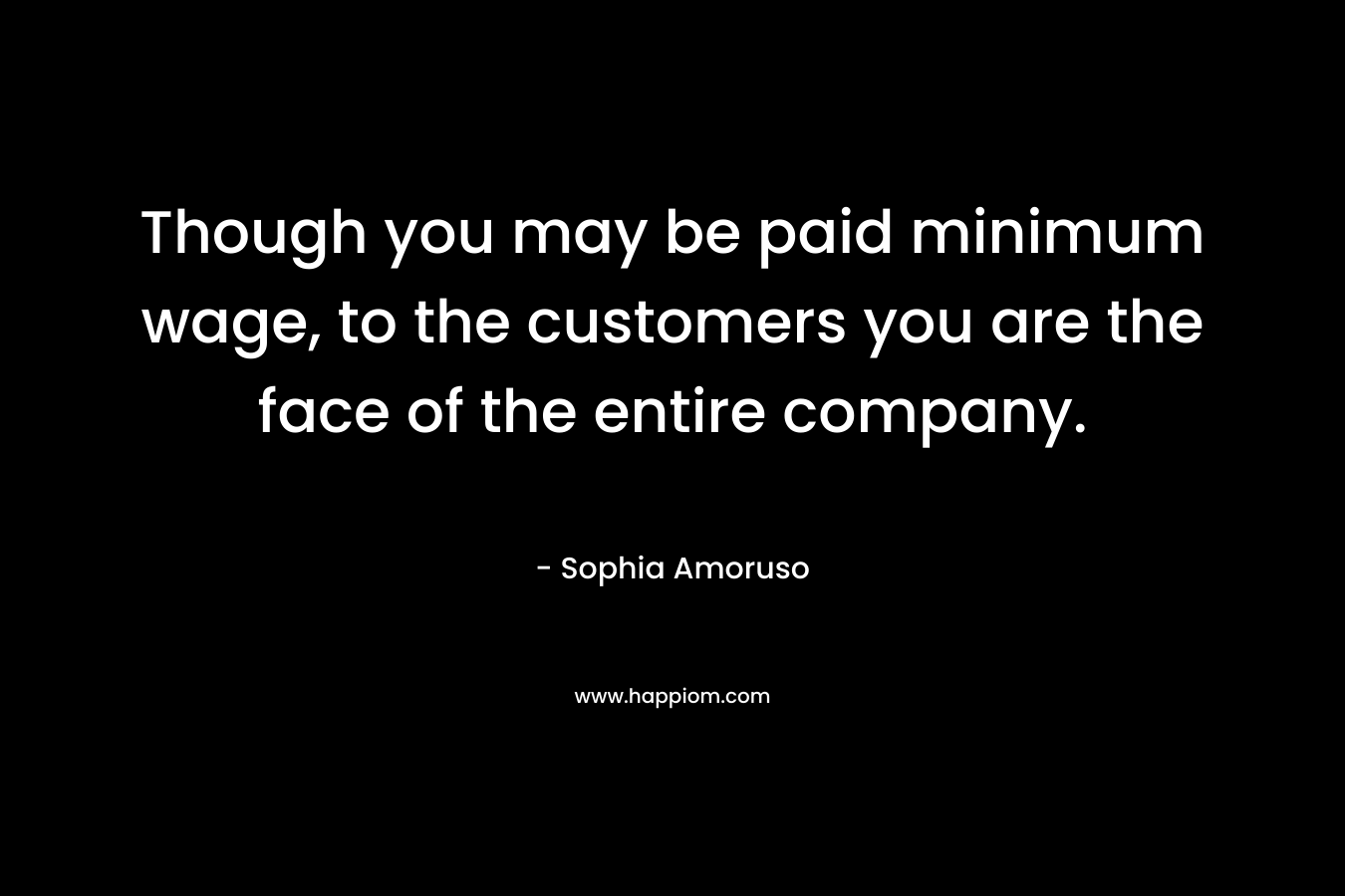 Though you may be paid minimum wage, to the customers you are the face of the entire company. – Sophia Amoruso