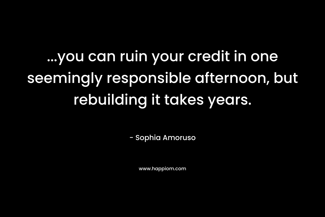 …you can ruin your credit in one seemingly responsible afternoon, but rebuilding it takes years. – Sophia Amoruso