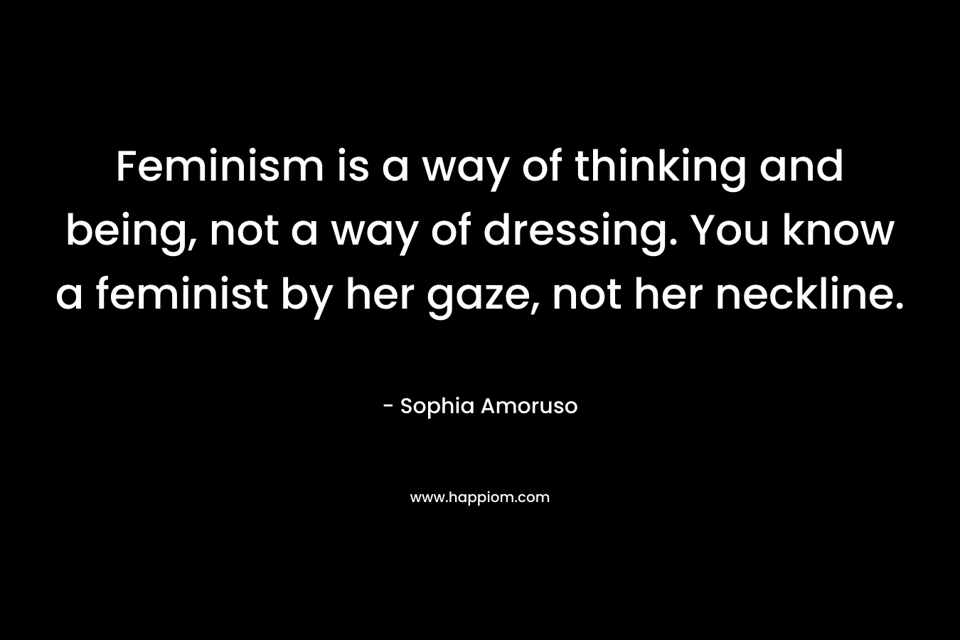 Feminism is a way of thinking and being, not a way of dressing. You know a feminist by her gaze, not her neckline.
