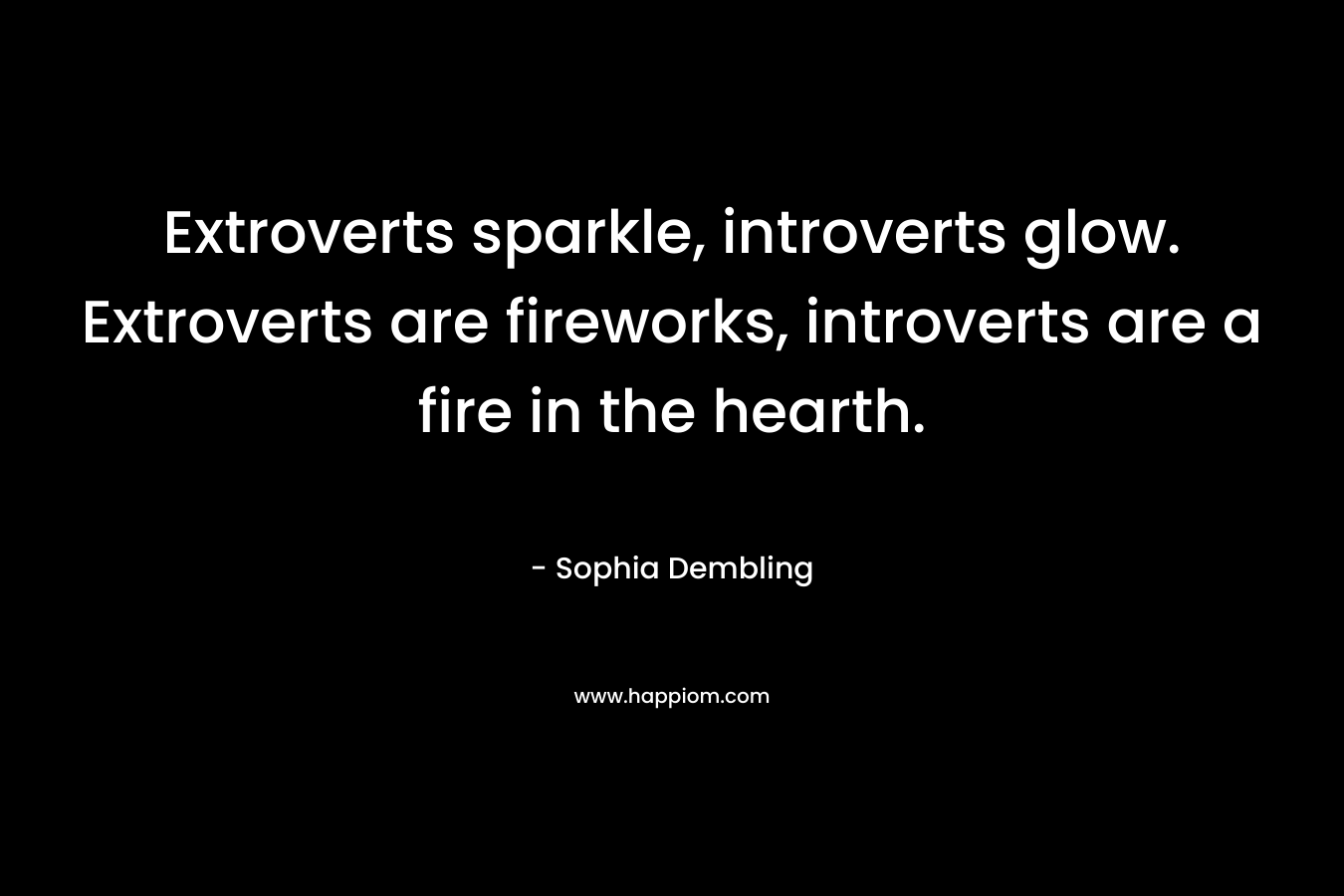 Extroverts sparkle, introverts glow. Extroverts are fireworks, introverts are a fire in the hearth. – Sophia Dembling