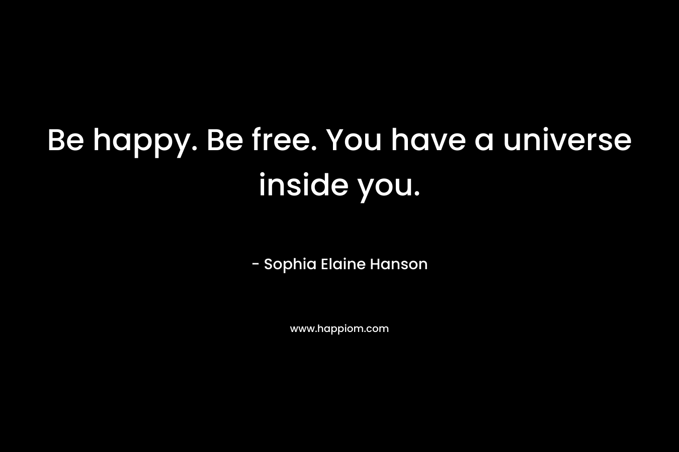 Be happy. Be free. You have a universe inside you.