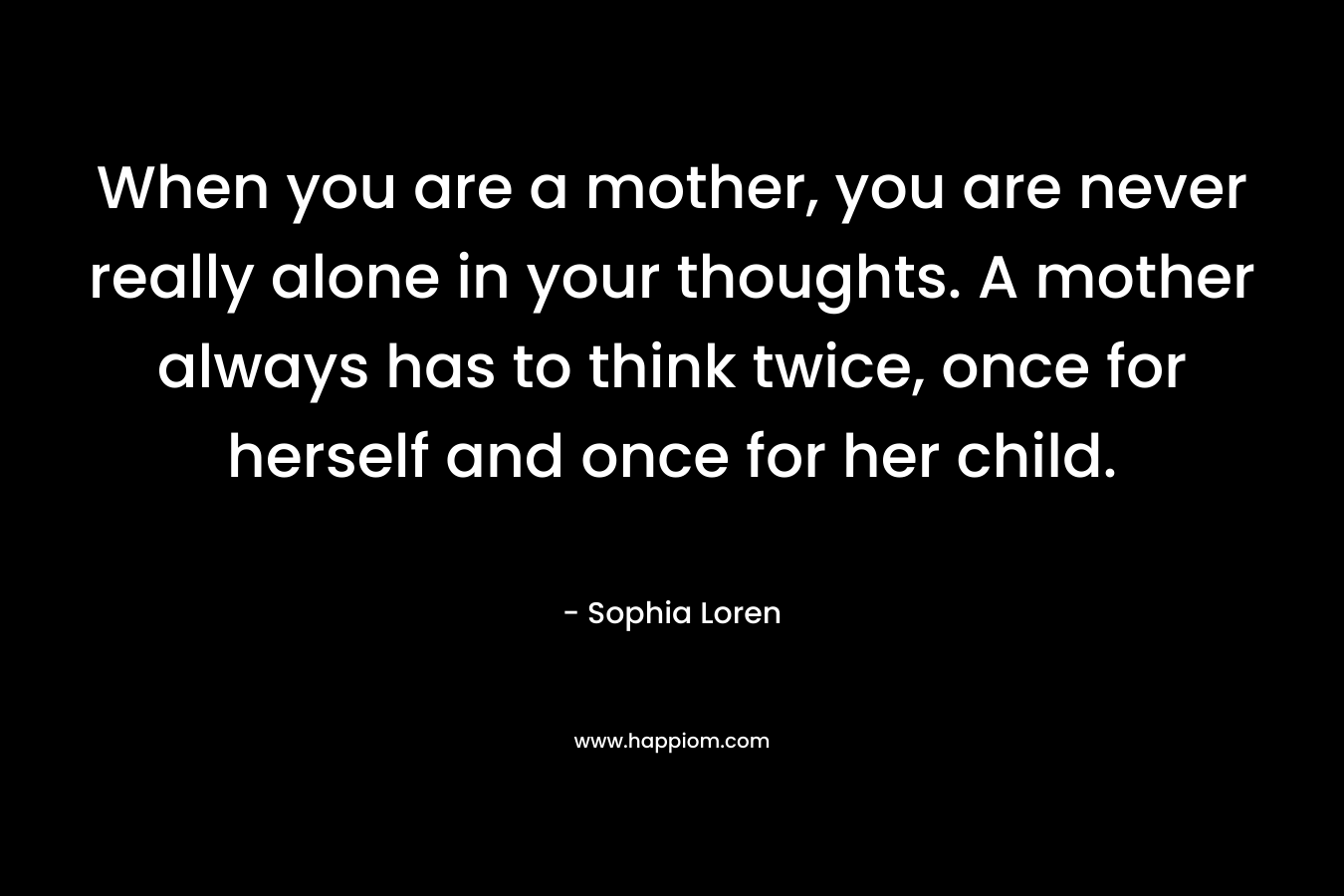 When you are a mother, you are never really alone in your thoughts. A mother always has to think twice, once for herself and once for her child.