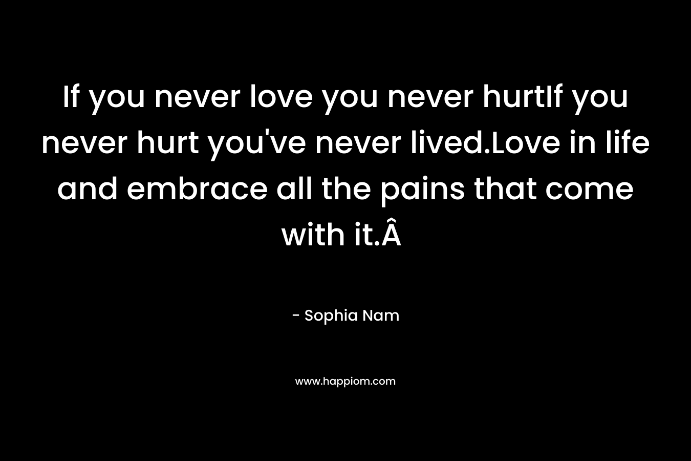 If you never love you never hurtIf you never hurt you've never lived.Love in life and embrace all the pains that come with it.Â 