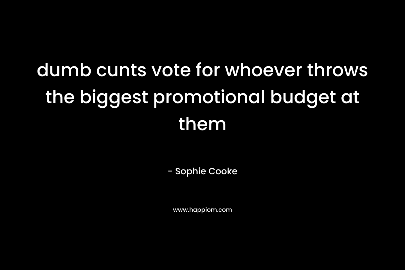 dumb cunts vote for whoever throws the biggest promotional budget at them – Sophie Cooke