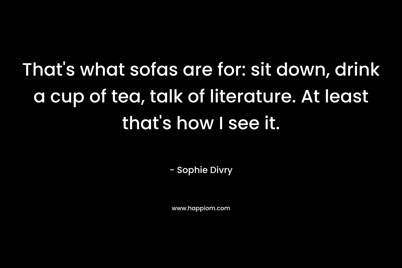 That’s what sofas are for: sit down, drink a cup of tea, talk of literature. At least that’s how I see it. – Sophie Divry