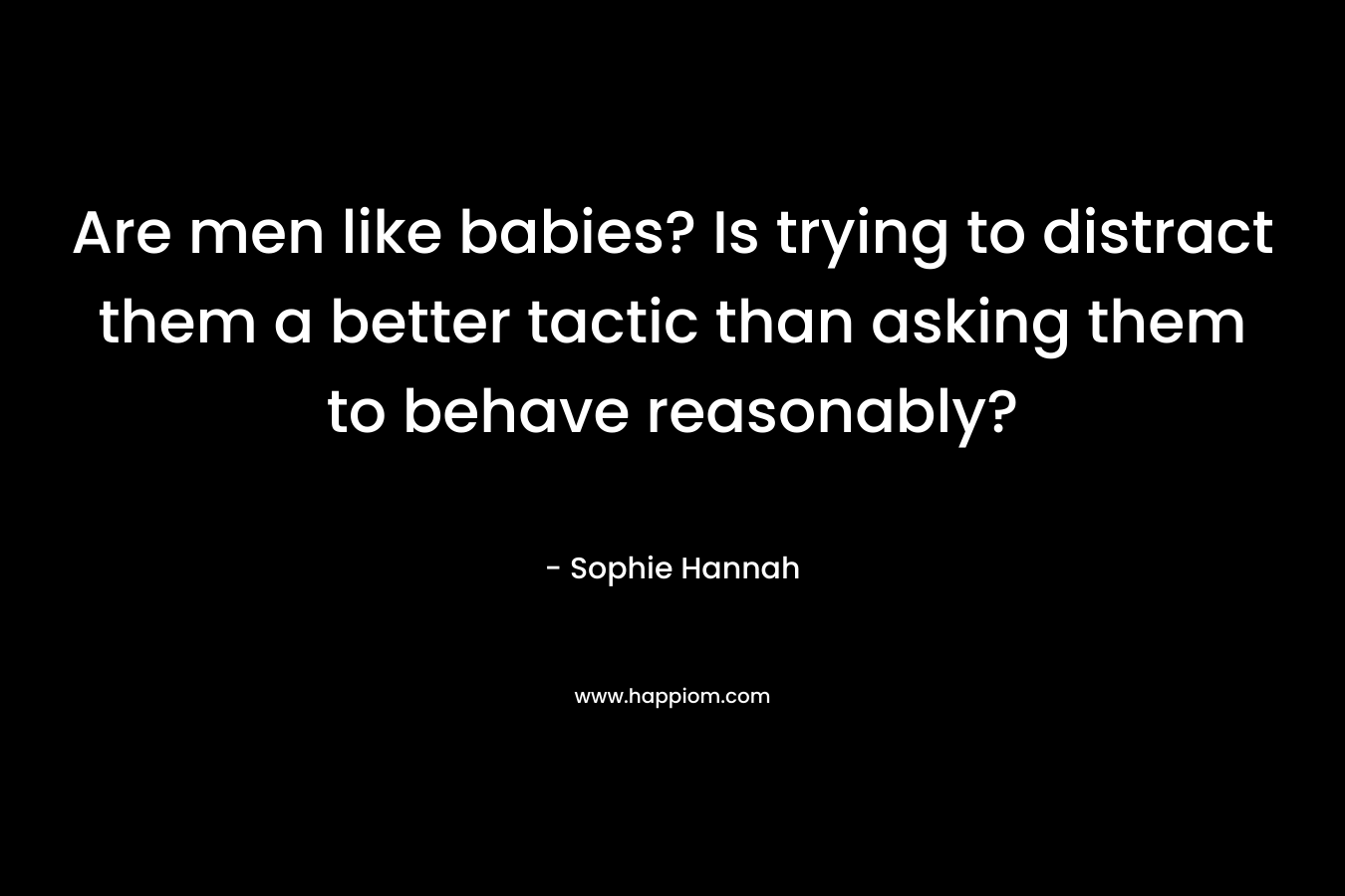 Are men like babies? Is trying to distract them a better tactic than asking them to behave reasonably? – Sophie Hannah