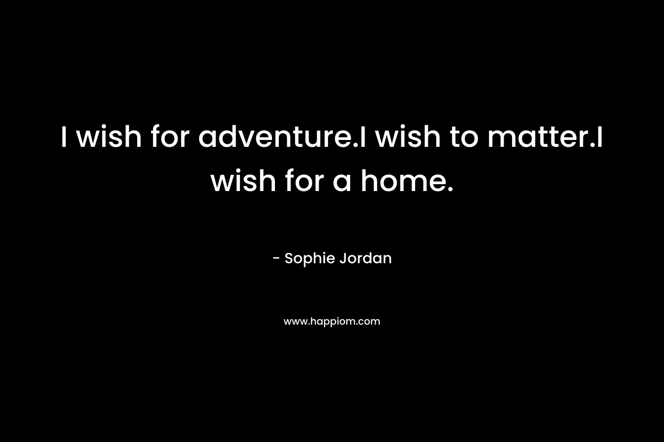 I wish for adventure.I wish to matter.I wish for a home. – Sophie Jordan