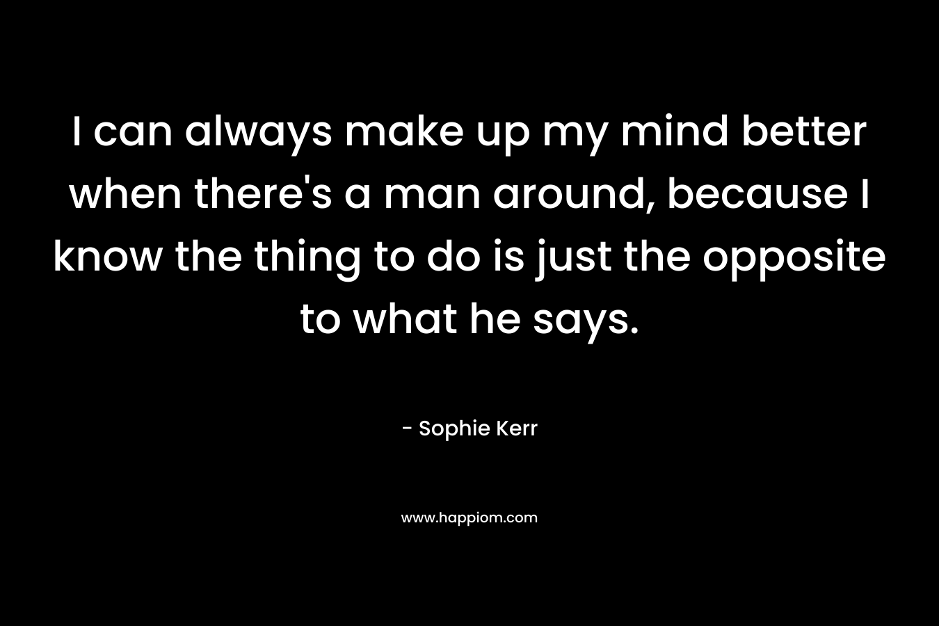 I can always make up my mind better when there's a man around, because I know the thing to do is just the opposite to what he says.