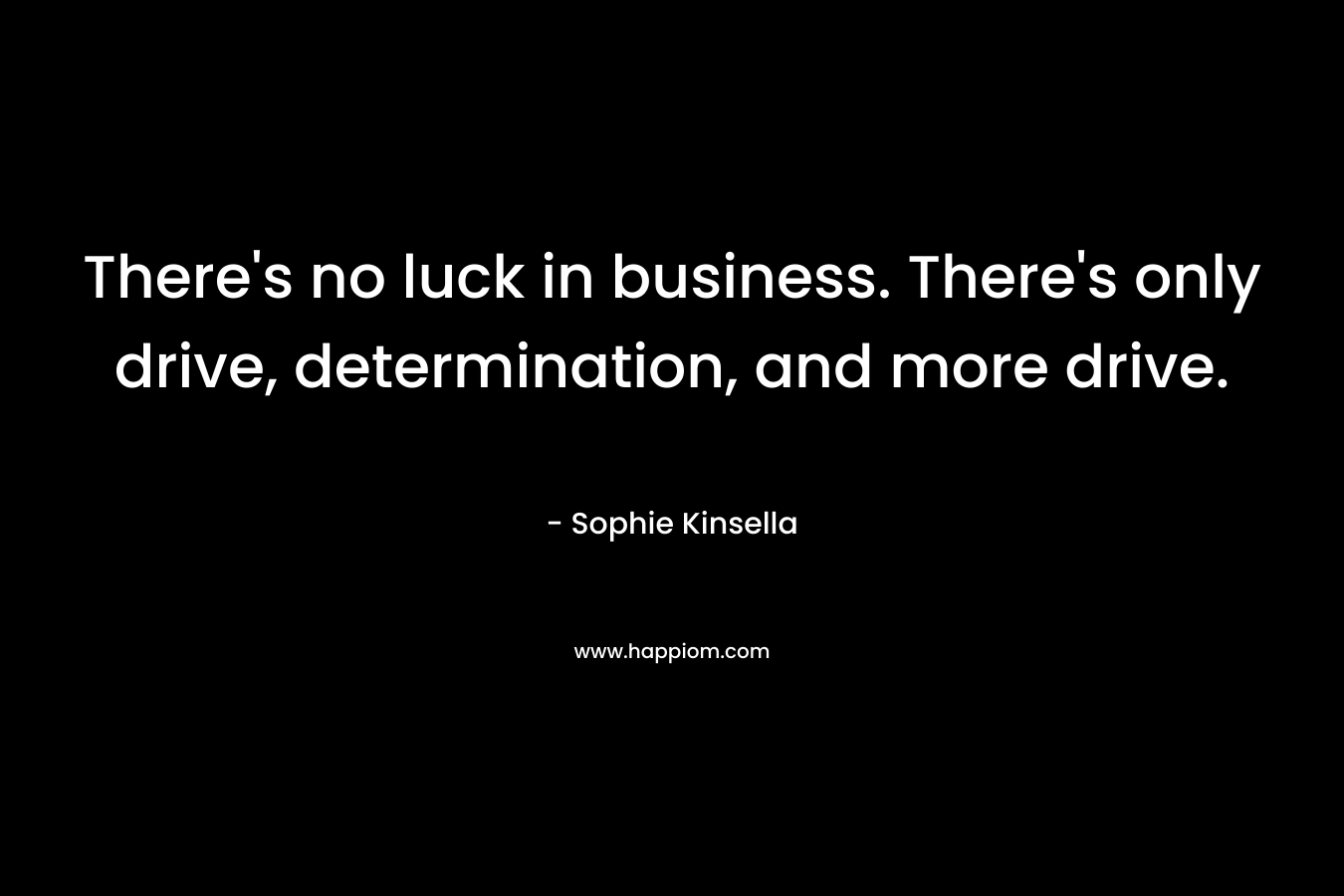 There's no luck in business. There's only drive, determination, and more drive.