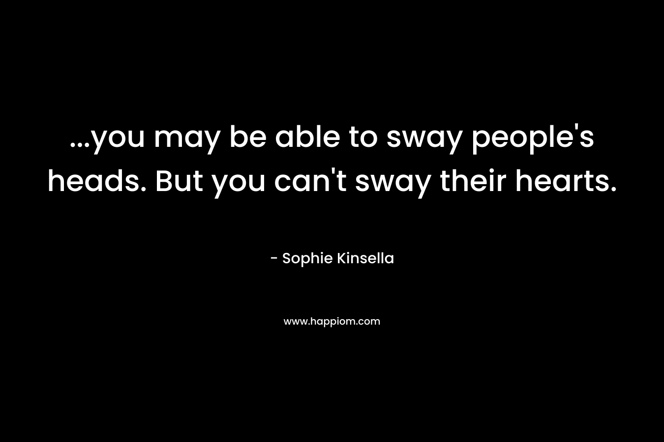 …you may be able to sway people’s heads. But you can’t sway their hearts. – Sophie Kinsella