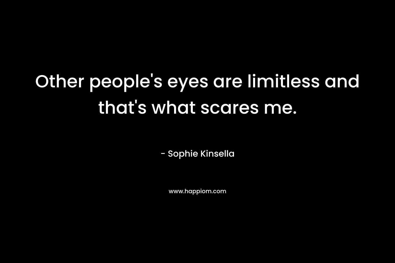 Other people’s eyes are limitless and that’s what scares me. – Sophie Kinsella