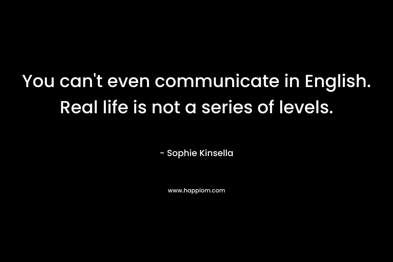 You can't even communicate in English. Real life is not a series of levels.