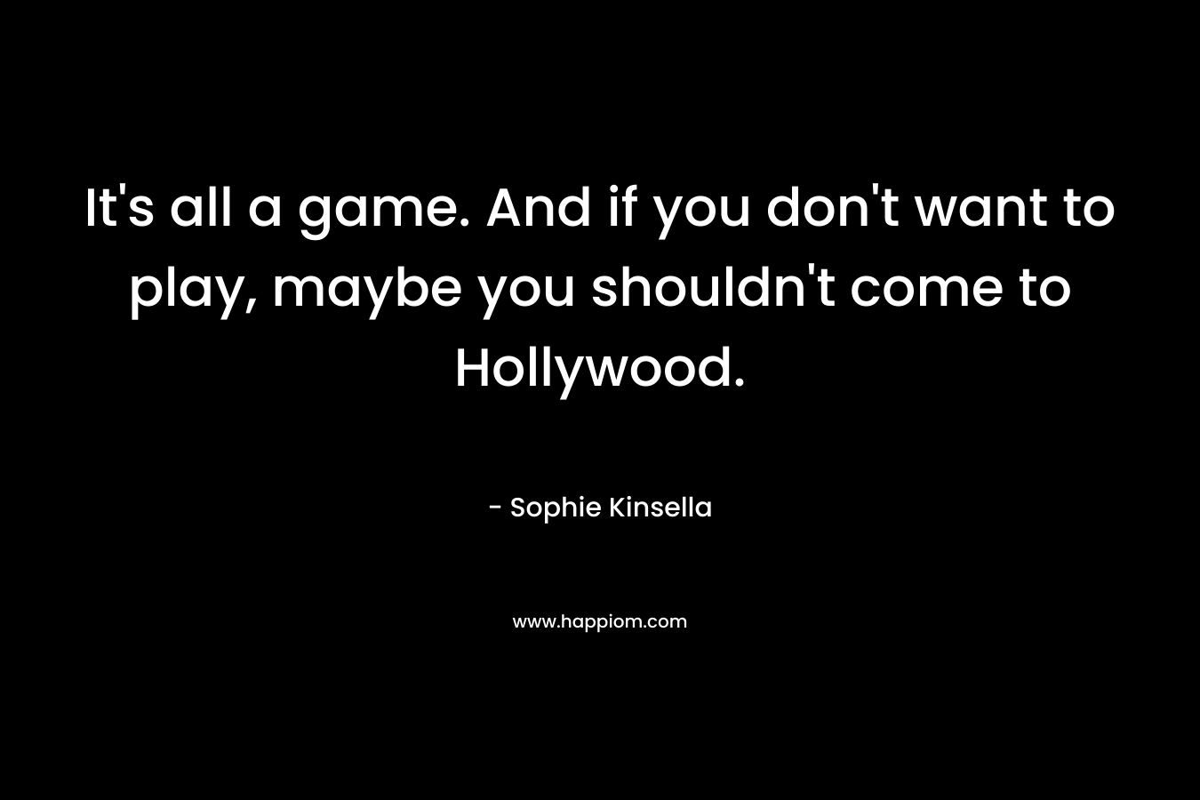 It’s all a game. And if you don’t want to play, maybe you shouldn’t come to Hollywood. – Sophie Kinsella