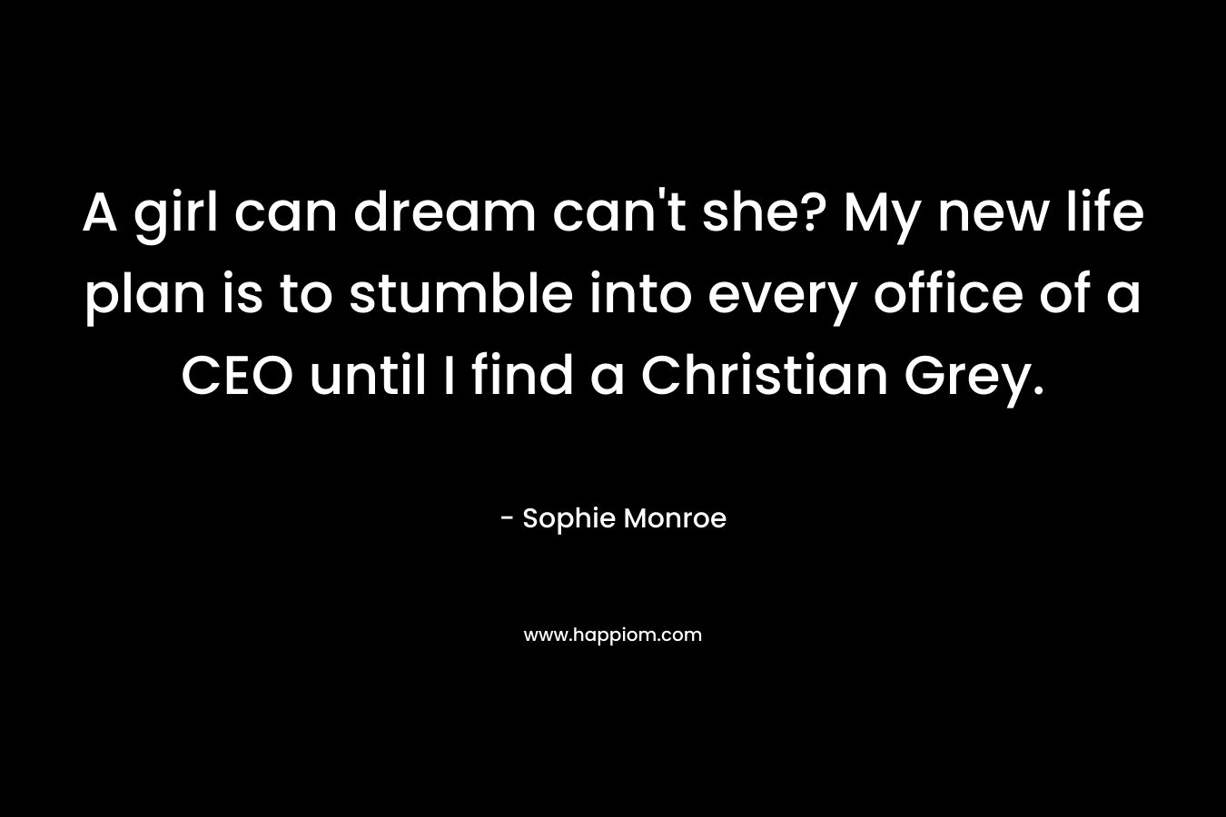 A girl can dream can't she? My new life plan is to stumble into every office of a CEO until I find a Christian Grey.