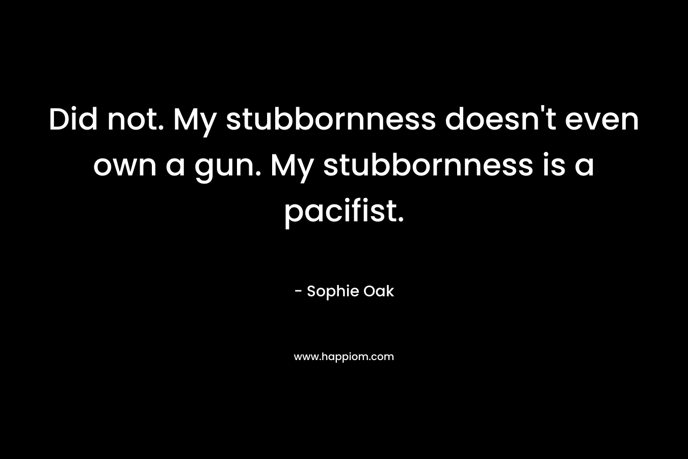 Did not. My stubbornness doesn’t even own a gun. My stubbornness is a pacifist. – Sophie Oak
