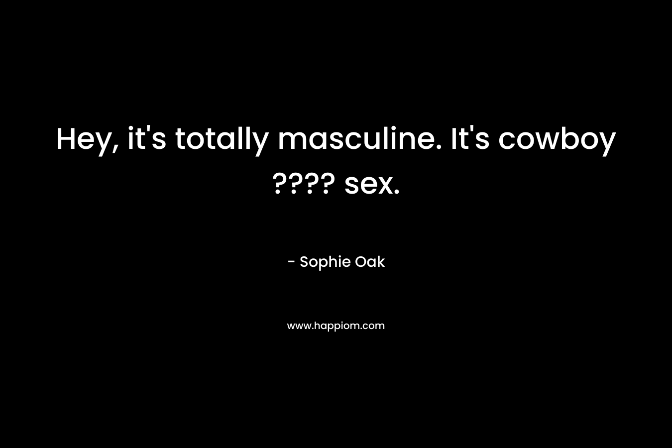 Hey, it’s totally masculine. It’s cowboy ???? sex. – Sophie Oak