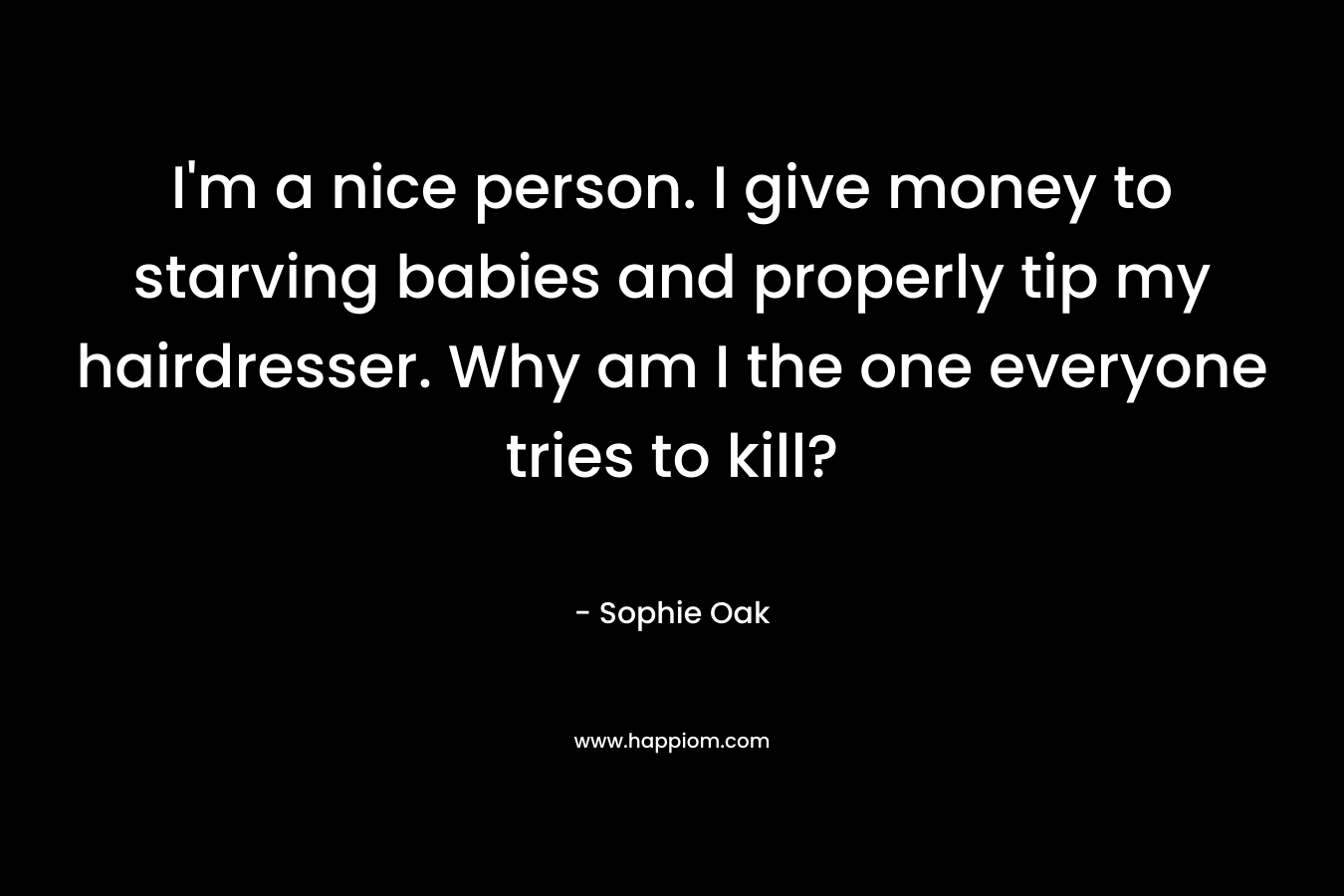 I’m a nice person. I give money to starving babies and properly tip my hairdresser. Why am I the one everyone tries to kill? – Sophie Oak