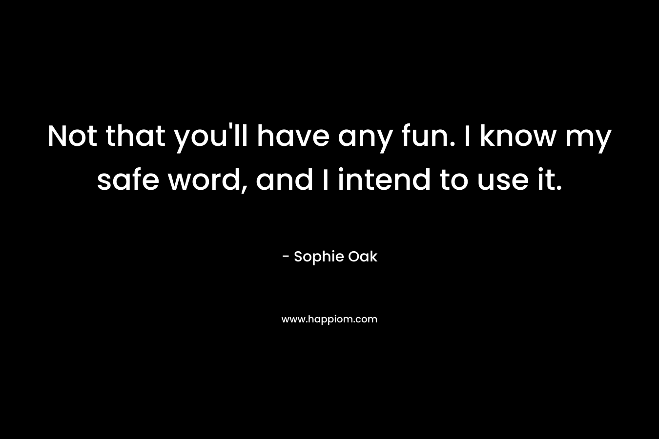Not that you’ll have any fun. I know my safe word, and I intend to use it. – Sophie Oak