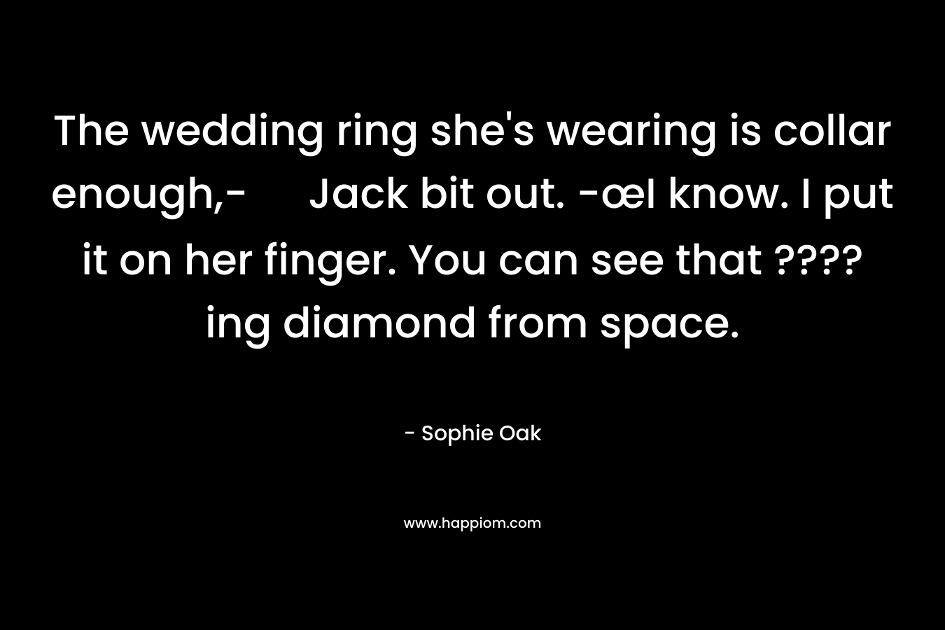 The wedding ring she’s wearing is collar enough,- Jack bit out. -œI know. I put it on her finger. You can see that ????ing diamond from space. – Sophie Oak