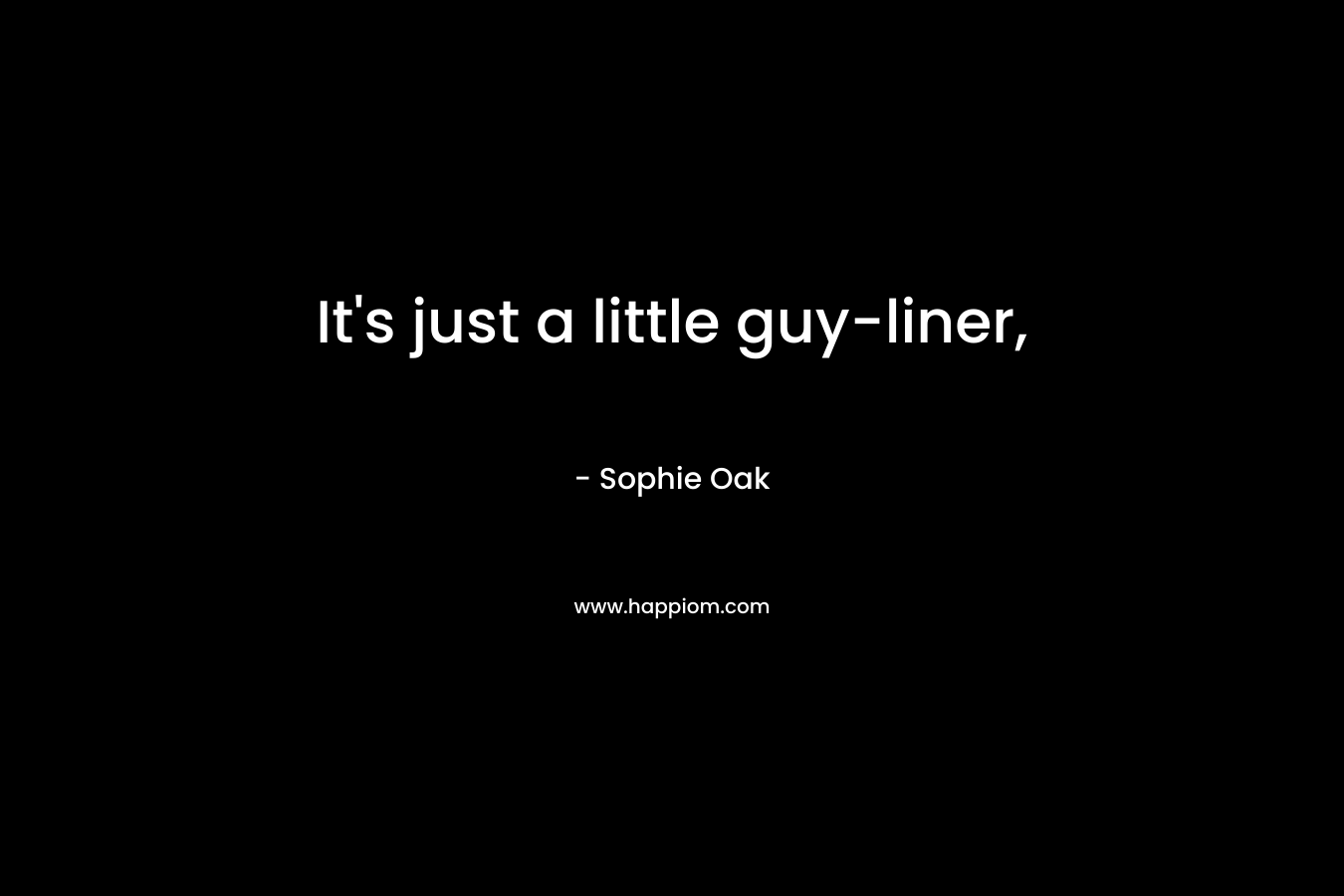 It’s just a little guy-liner, – Sophie Oak