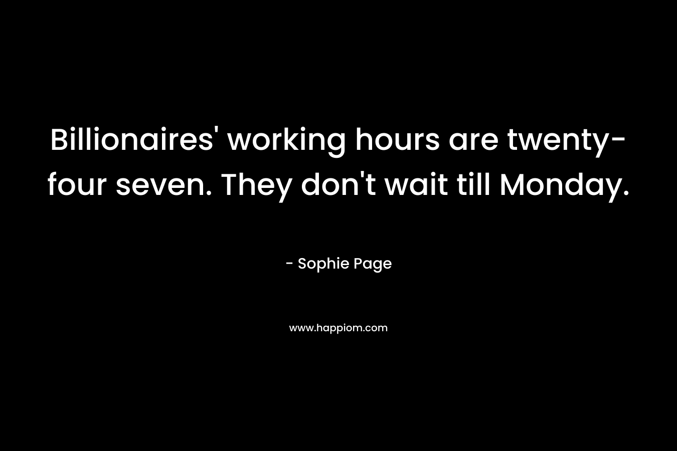 Billionaires’ working hours are twenty-four seven. They don’t wait till Monday. – Sophie Page