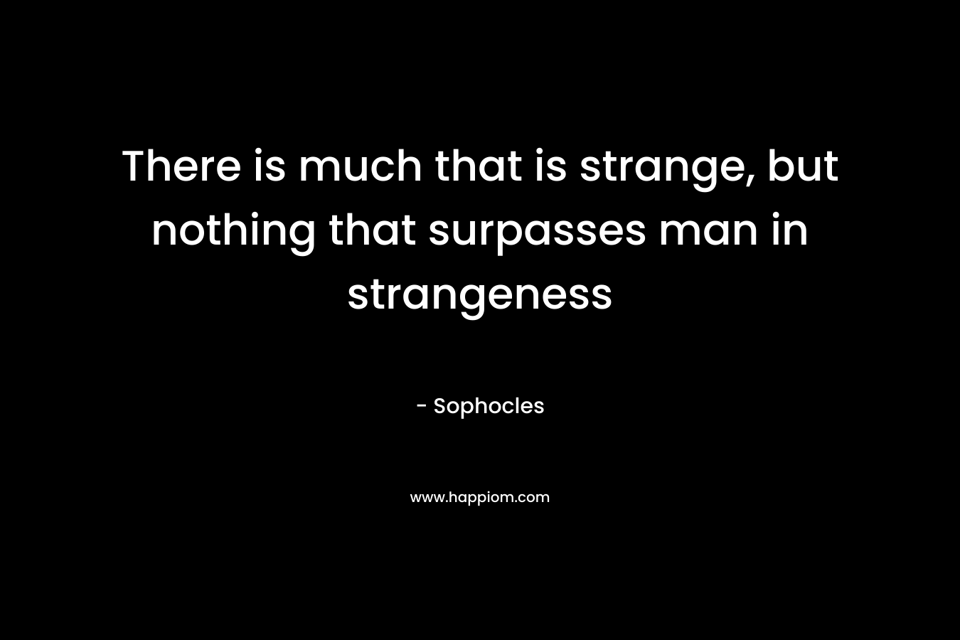 There is much that is strange, but nothing that surpasses man in strangeness – Sophocles