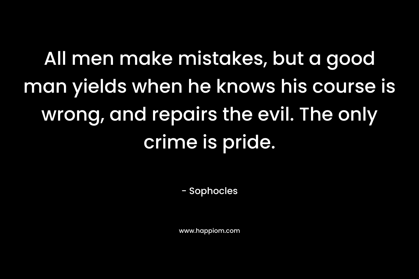 All men make mistakes, but a good man yields when he knows his course is wrong, and repairs the evil. The only crime is pride.