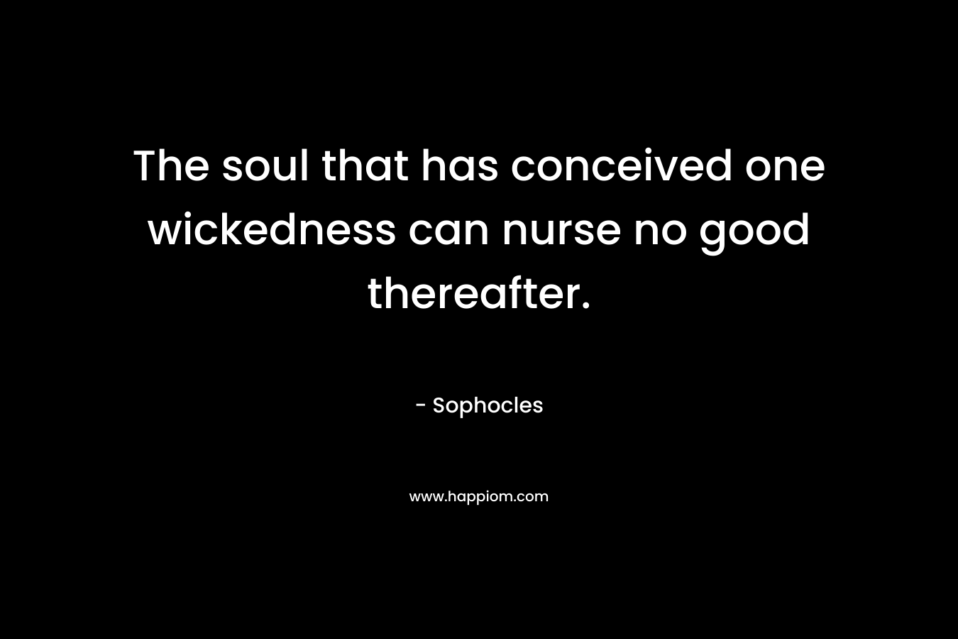 The soul that has conceived one wickedness can nurse no good thereafter. – Sophocles