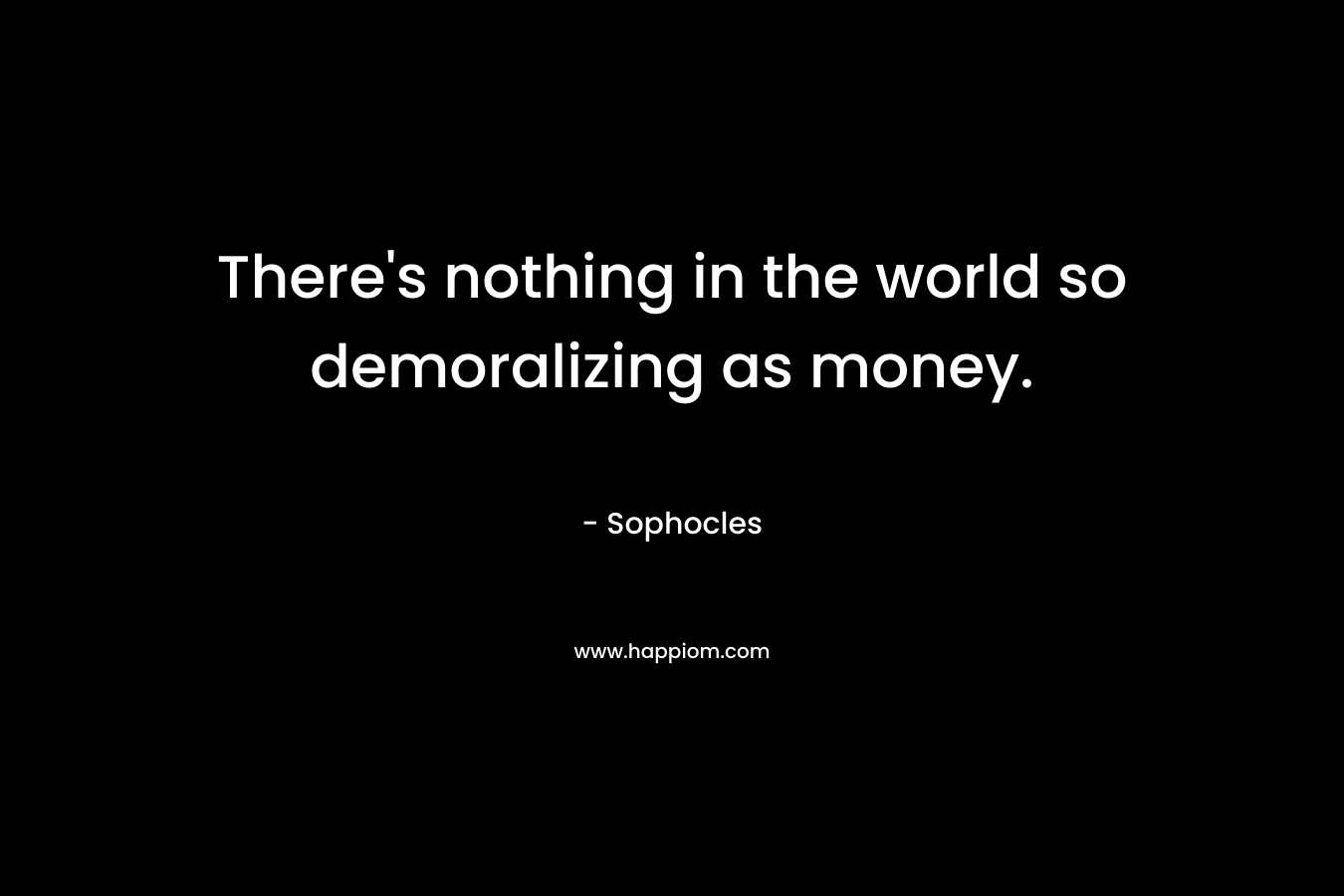 There’s nothing in the world so demoralizing as money. – Sophocles