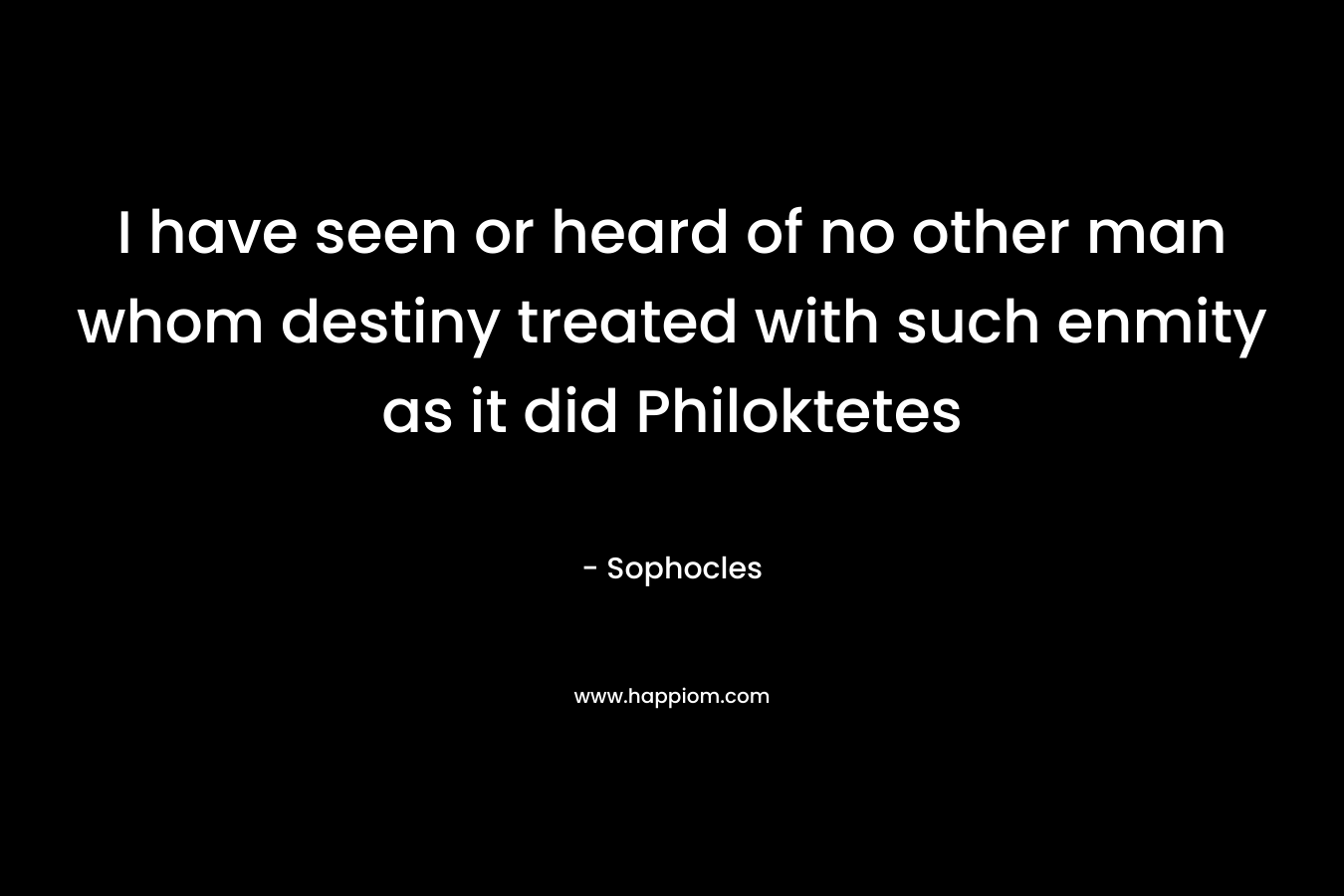 I have seen or heard of no other man whom destiny treated with such enmity as it did Philoktetes