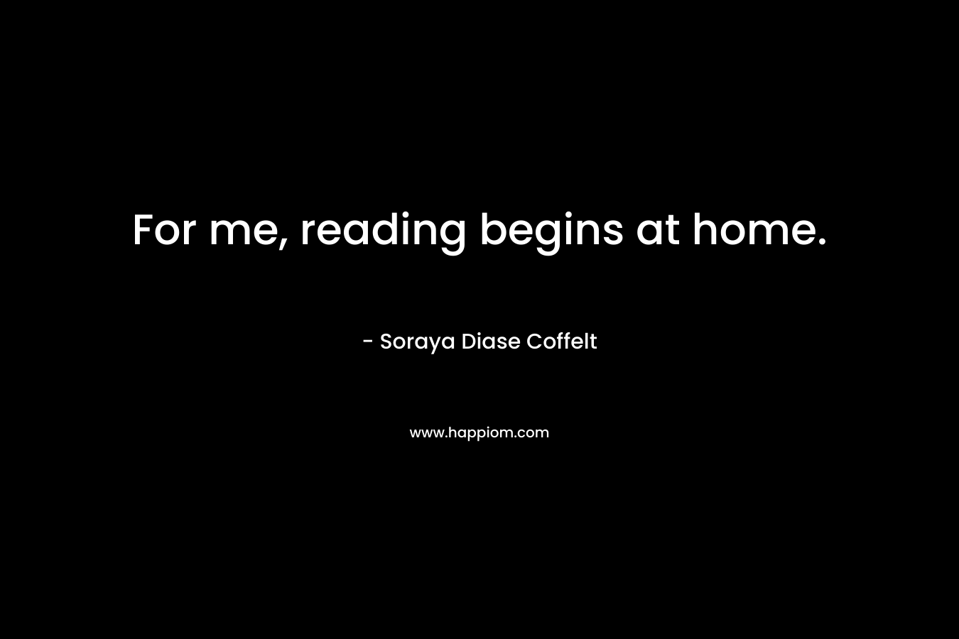 For me, reading begins at home. – Soraya Diase Coffelt