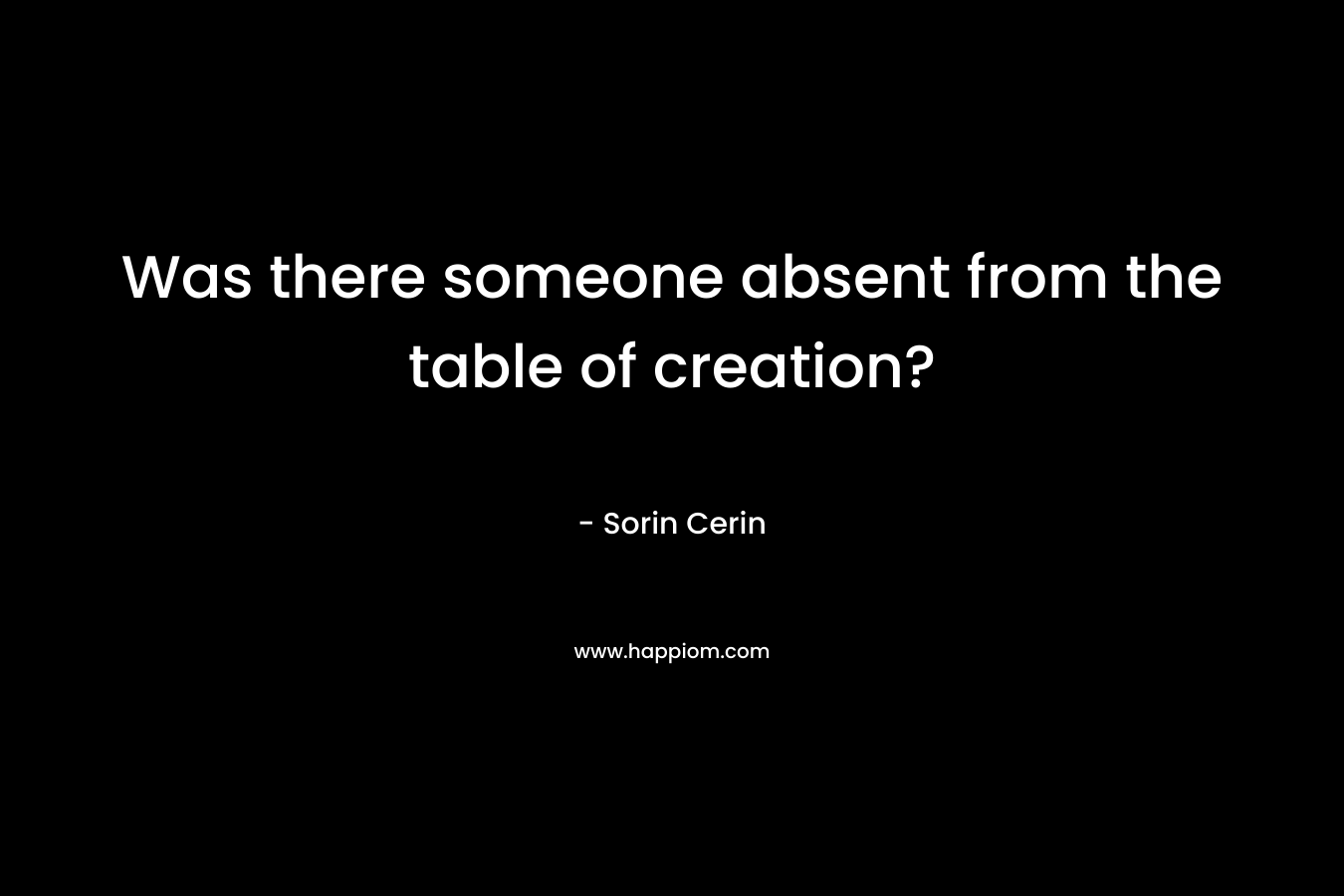 Was there someone absent from the table of creation? – Sorin Cerin